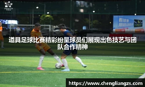 道具足球比赛精彩纷呈球员们展现出色技艺与团队合作精神