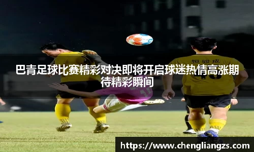 巴青足球比赛精彩对决即将开启球迷热情高涨期待精彩瞬间