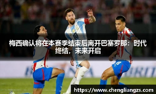 梅西确认将在本赛季结束后离开巴塞罗那：时代终结，未来开启