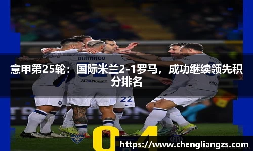 意甲第25轮：国际米兰2-1罗马，成功继续领先积分排名