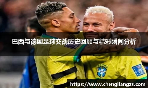 巴西与德国足球交战历史回顾与精彩瞬间分析