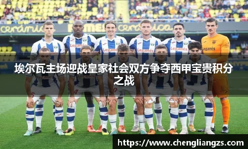 埃尔瓦主场迎战皇家社会双方争夺西甲宝贵积分之战