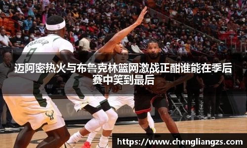 迈阿密热火与布鲁克林篮网激战正酣谁能在季后赛中笑到最后