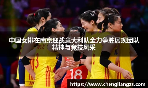 中国女排在南京迎战意大利队全力争胜展现团队精神与竞技风采