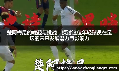楚阿梅尼的崛起与挑战：探讨这位年轻球员在足坛的未来发展潜力与影响力