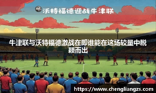 牛津联与沃特福德激战在即谁能在这场较量中脱颖而出