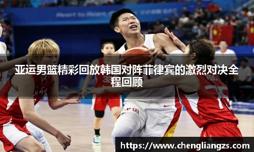 亚运男篮精彩回放韩国对阵菲律宾的激烈对决全程回顾