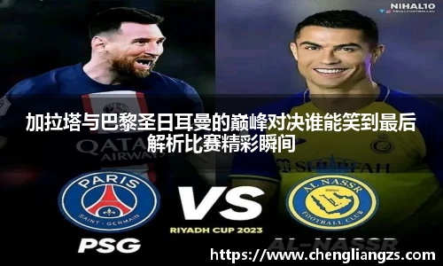 加拉塔与巴黎圣日耳曼的巅峰对决谁能笑到最后解析比赛精彩瞬间