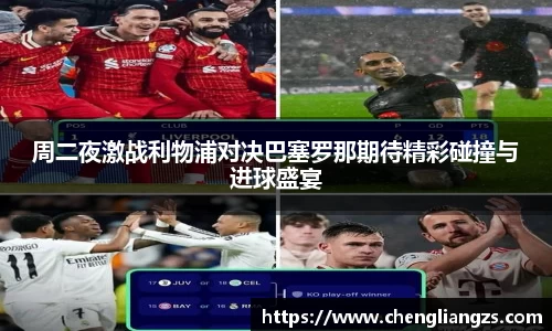 周二夜激战利物浦对决巴塞罗那期待精彩碰撞与进球盛宴