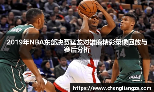 2019年NBA东部决赛猛龙对雄鹿精彩录像回放与赛后分析