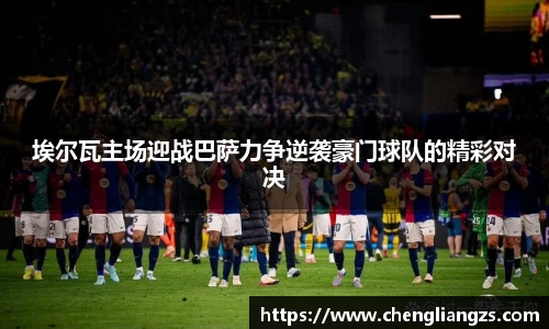 埃尔瓦主场迎战巴萨力争逆袭豪门球队的精彩对决