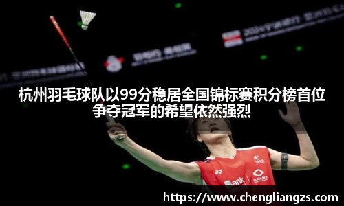 杭州羽毛球队以99分稳居全国锦标赛积分榜首位争夺冠军的希望依然强烈