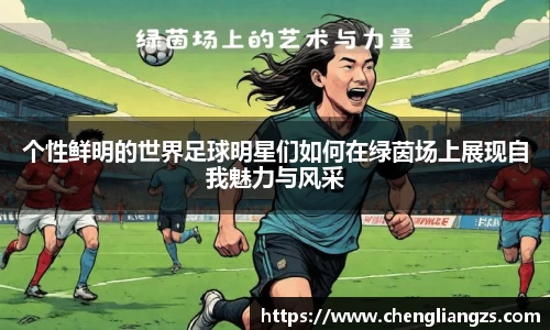个性鲜明的世界足球明星们如何在绿茵场上展现自我魅力与风采