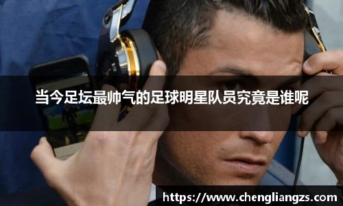 当今足坛最帅气的足球明星队员究竟是谁呢