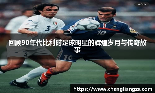 回顾90年代比利时足球明星的辉煌岁月与传奇故事
