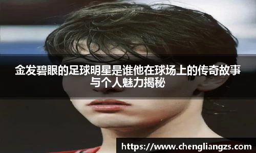 金发碧眼的足球明星是谁他在球场上的传奇故事与个人魅力揭秘