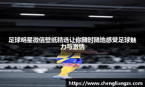足球明星微信壁纸精选让你随时随地感受足球魅力与激情