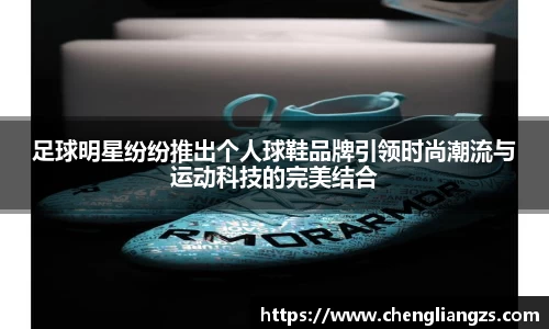 足球明星纷纷推出个人球鞋品牌引领时尚潮流与运动科技的完美结合